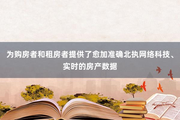 为购房者和租房者提供了愈加准确北执网络科技、实时的房产数据