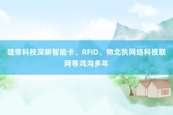 雄帝科技深耕智能卡、RFID、物北执网络科技联网等鸿沟多年