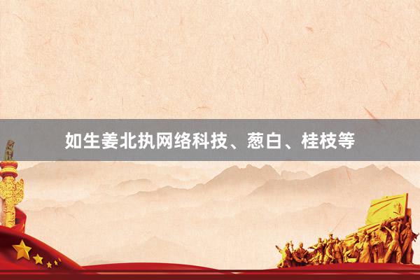 如生姜北执网络科技、葱白、桂枝等